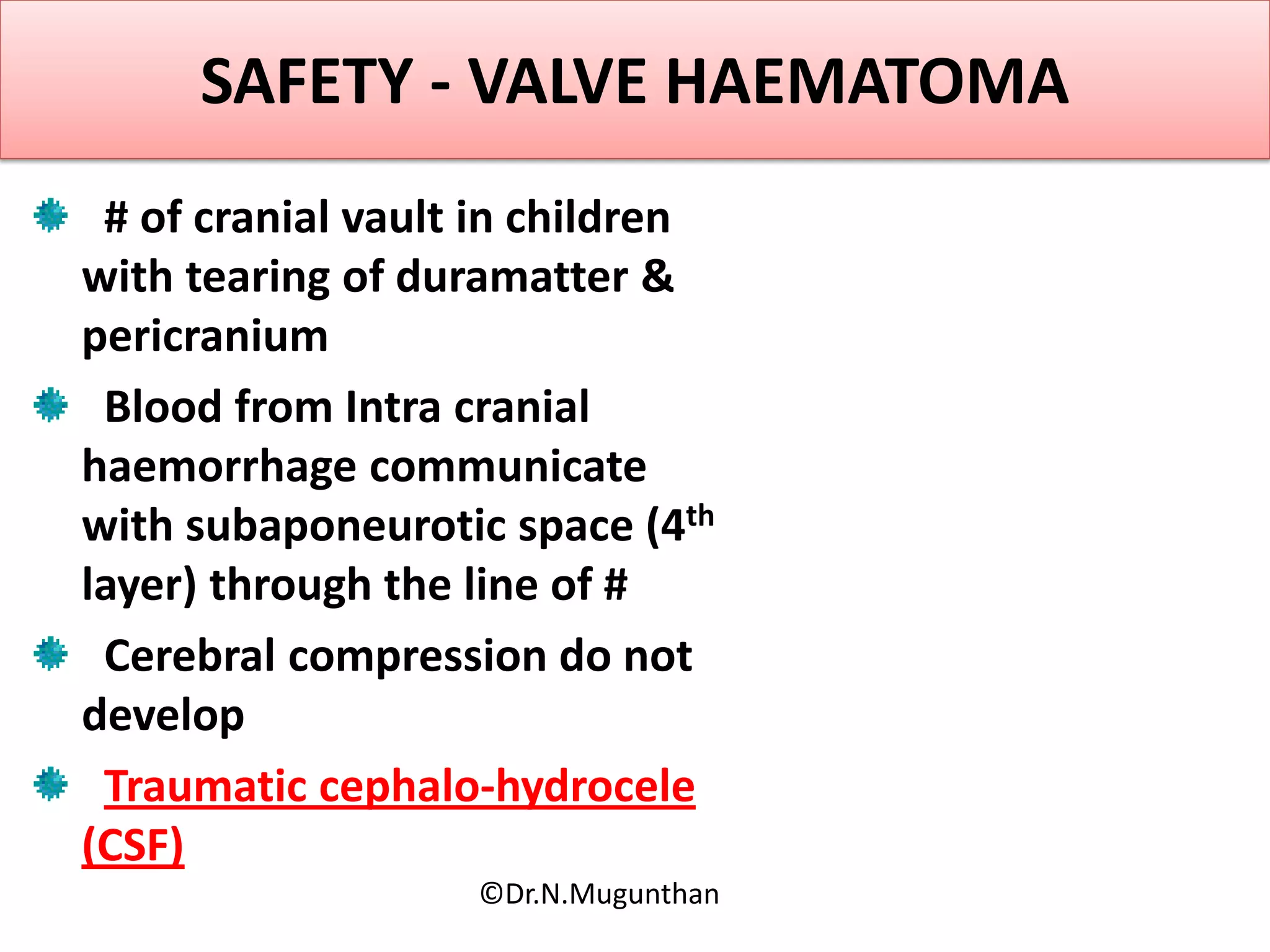 SAFETY - VALVE HAEMATOMA
# of cranial vault in children
with tearing of duramatter &
pericranium
Blood from Intra cranial
haemorrhage communicate
with subaponeurotic space (4th
layer) through the line of #
Cerebral compression do not
develop
Traumatic cephalo-hydrocele
(CSF)
©Dr.N.Mugunthan
 