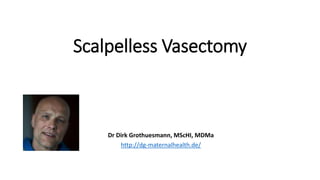 Scalpelless Vasectomy
Dr Dirk Grothuesmann, MScHI, MDMa
http://dg-maternalhealth.de/
 
