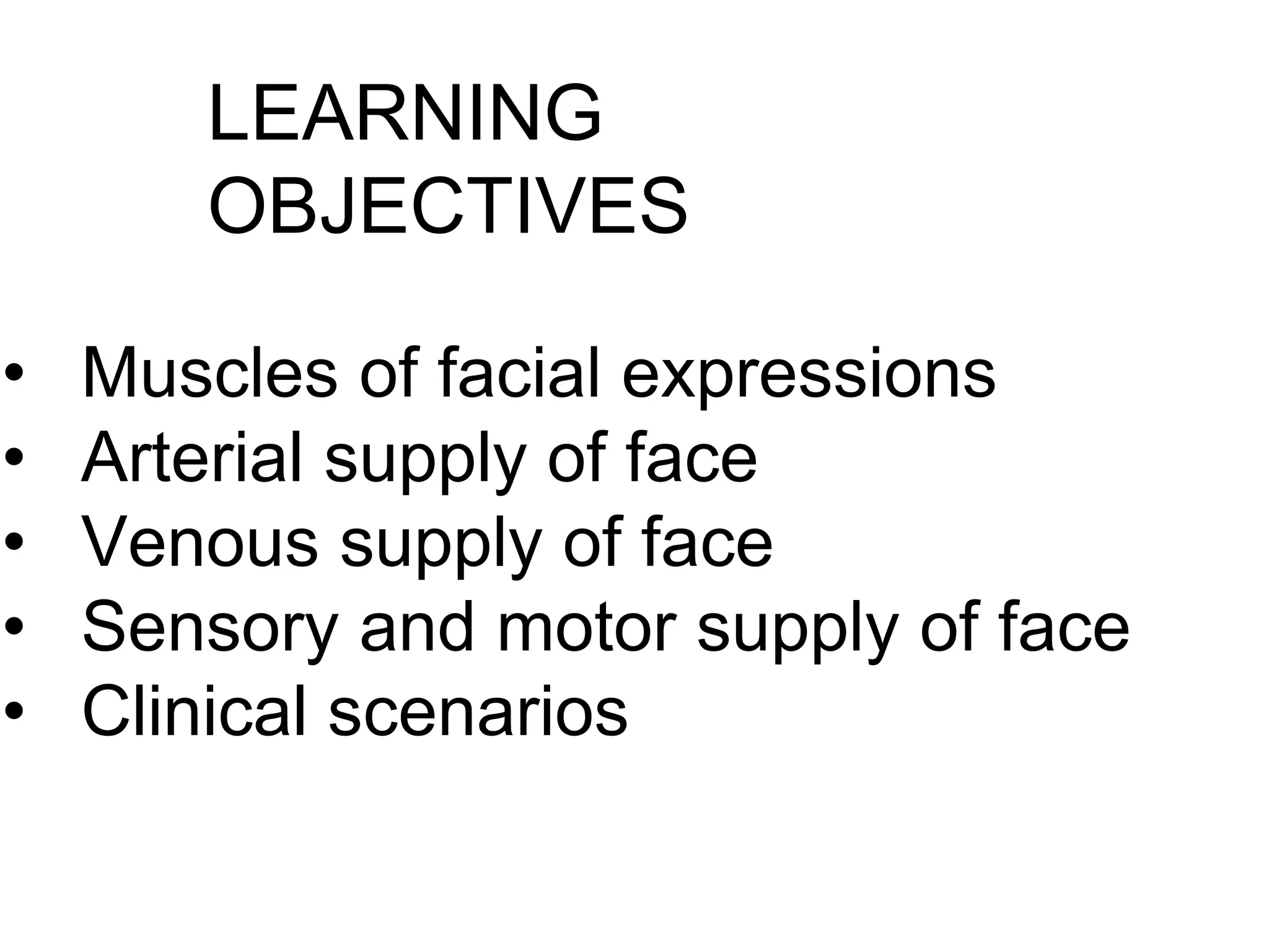 LEARNING
OBJECTIVES
• Muscles of facial expressions
• Arterial supply of face
• Venous supply of face
• Sensory and motor supply of face
• Clinical scenarios
 