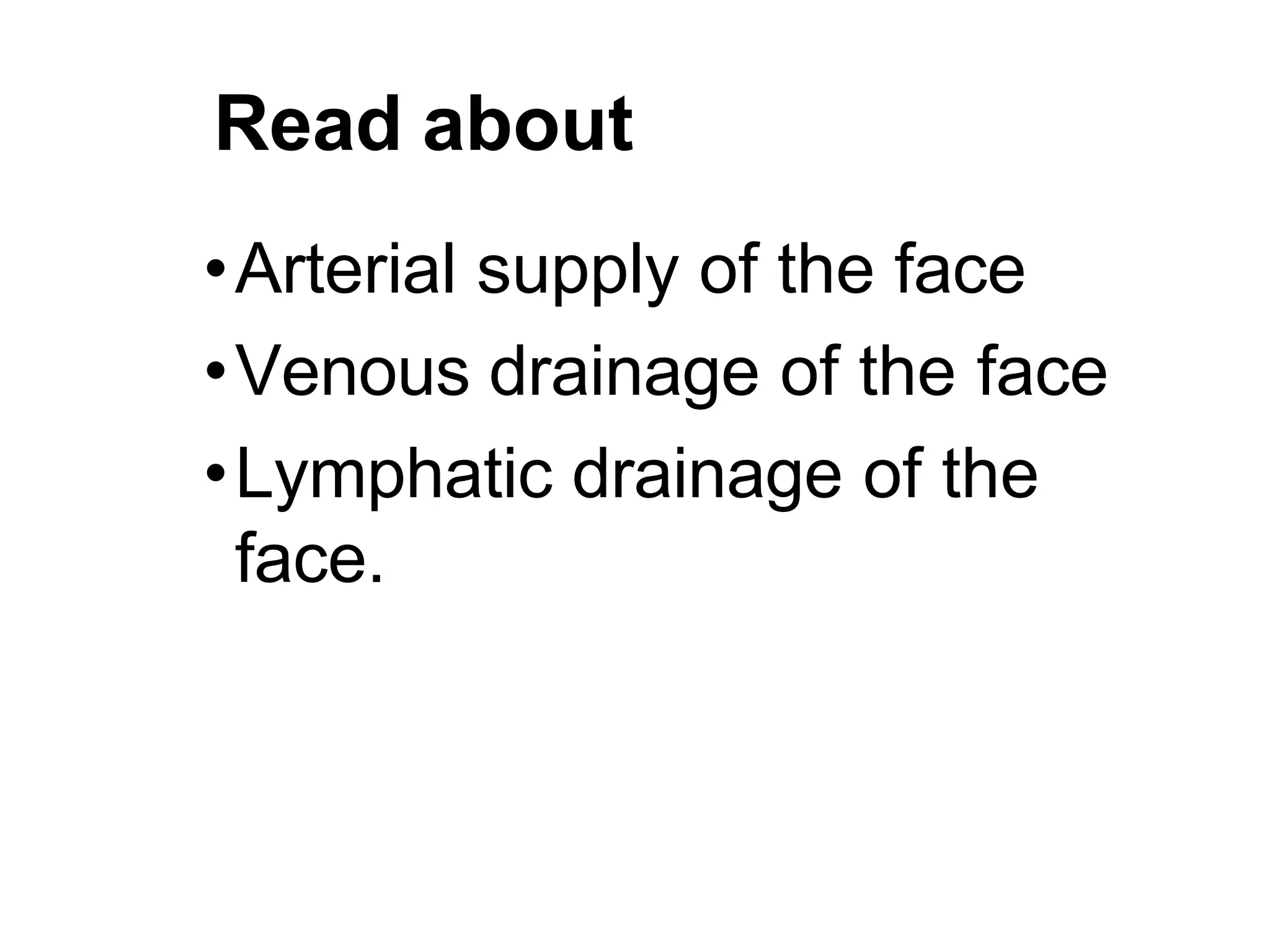 Read about
•Arterial supply of the face
•Venous drainage of the face
•Lymphatic drainage of the
face.
 
