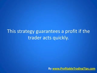 This strategy guarantees a profit if the
          trader acts quickly.




                   By www.ProfitableTradingTips.com
 