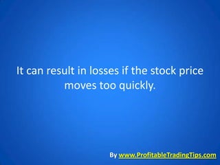 It can result in losses if the stock price
          moves too quickly.




                    By www.ProfitableTradingTips.com
 