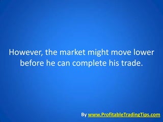 However, the market might move lower
  before he can complete his trade.




                 By www.ProfitableTradingTips.com
 