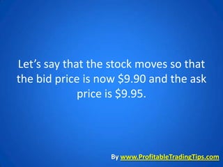Let’s say that the stock moves so that
the bid price is now $9.90 and the ask
             price is $9.95.



                  By www.ProfitableTradingTips.com
 