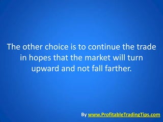 The other choice is to continue the trade
   in hopes that the market will turn
       upward and not fall farther.



                    By www.ProfitableTradingTips.com
 