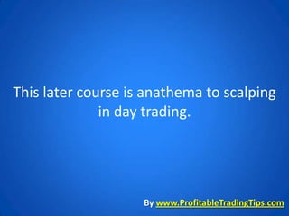 This later course is anathema to scalping
              in day trading.




                    By www.ProfitableTradingTips.com
 