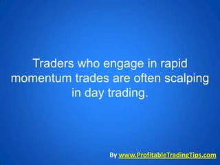 Traders who engage in rapid
momentum trades are often scalping
         in day trading.



                By www.ProfitableTradingTips.com
 