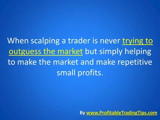 When scalping a trader is never trying to
outguess the market but simply helping
to make the market and make repetitive
             small profits.



                    By www.ProfitableTradingTips.com
 