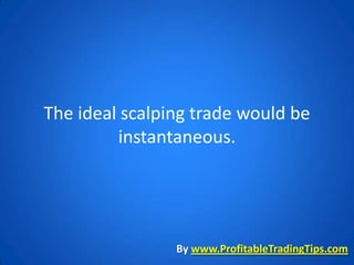 The ideal scalping trade would be
         instantaneous.




                By www.ProfitableTradingTips.com
 