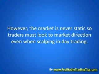 However, the market is never static so
traders must look to market direction
  even when scalping in day trading.



                  By www.ProfitableTradingTips.com
 