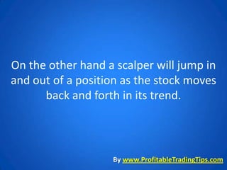 On the other hand a scalper will jump in
and out of a position as the stock moves
      back and forth in its trend.



                   By www.ProfitableTradingTips.com
 