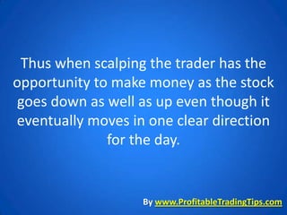 Thus when scalping the trader has the
opportunity to make money as the stock
 goes down as well as up even though it
eventually moves in one clear direction
              for the day.


                   By www.ProfitableTradingTips.com
 