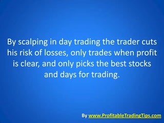 By scalping in day trading the trader cuts
his risk of losses, only trades when profit
 is clear, and only picks the best stocks
            and days for trading.



                     By www.ProfitableTradingTips.com
 
