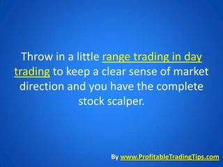 Throw in a little range trading in day
trading to keep a clear sense of market
 direction and you have the complete
              stock scalper.



                   By www.ProfitableTradingTips.com
 