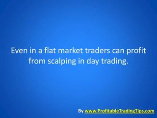 Even in a flat market traders can profit
    from scalping in day trading.




                   By www.ProfitableTradingTips.com
 