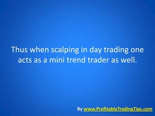Thus when scalping in day trading one
  acts as a mini trend trader as well.




                  By www.ProfitableTradingTips.com
 
