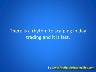 There is a rhythm to scalping in day
        trading and it is fast.




                 By www.ProfitableTradingTips.com
 