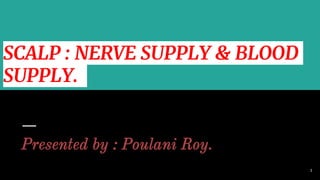 SCALP : NERVE SUPPLY & BLOOD
SUPPLY.
Presented by : Poulani Roy.
1
 
