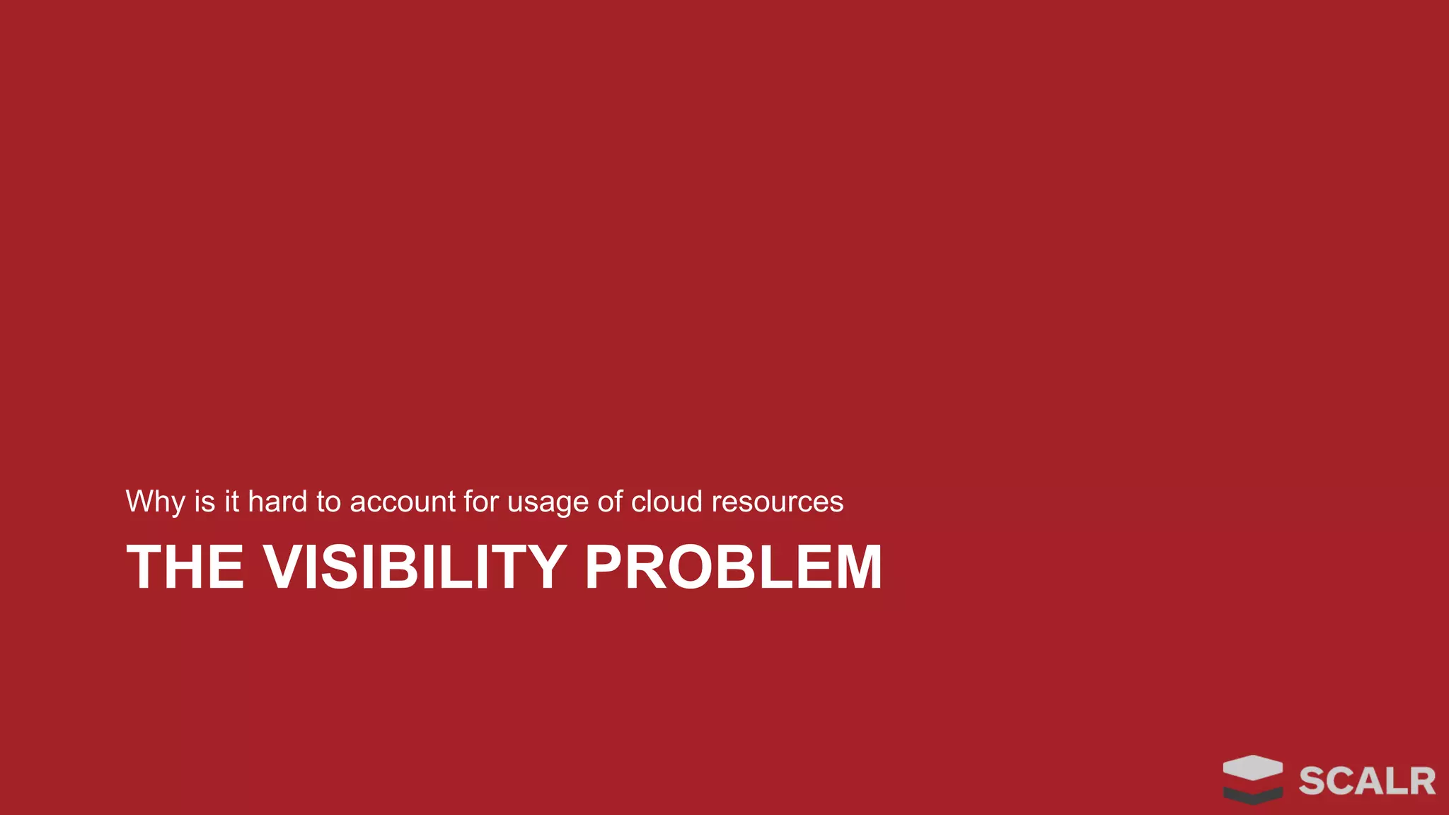 THE VISIBILITY PROBLEM
Why is it hard to account for usage of cloud resources
 