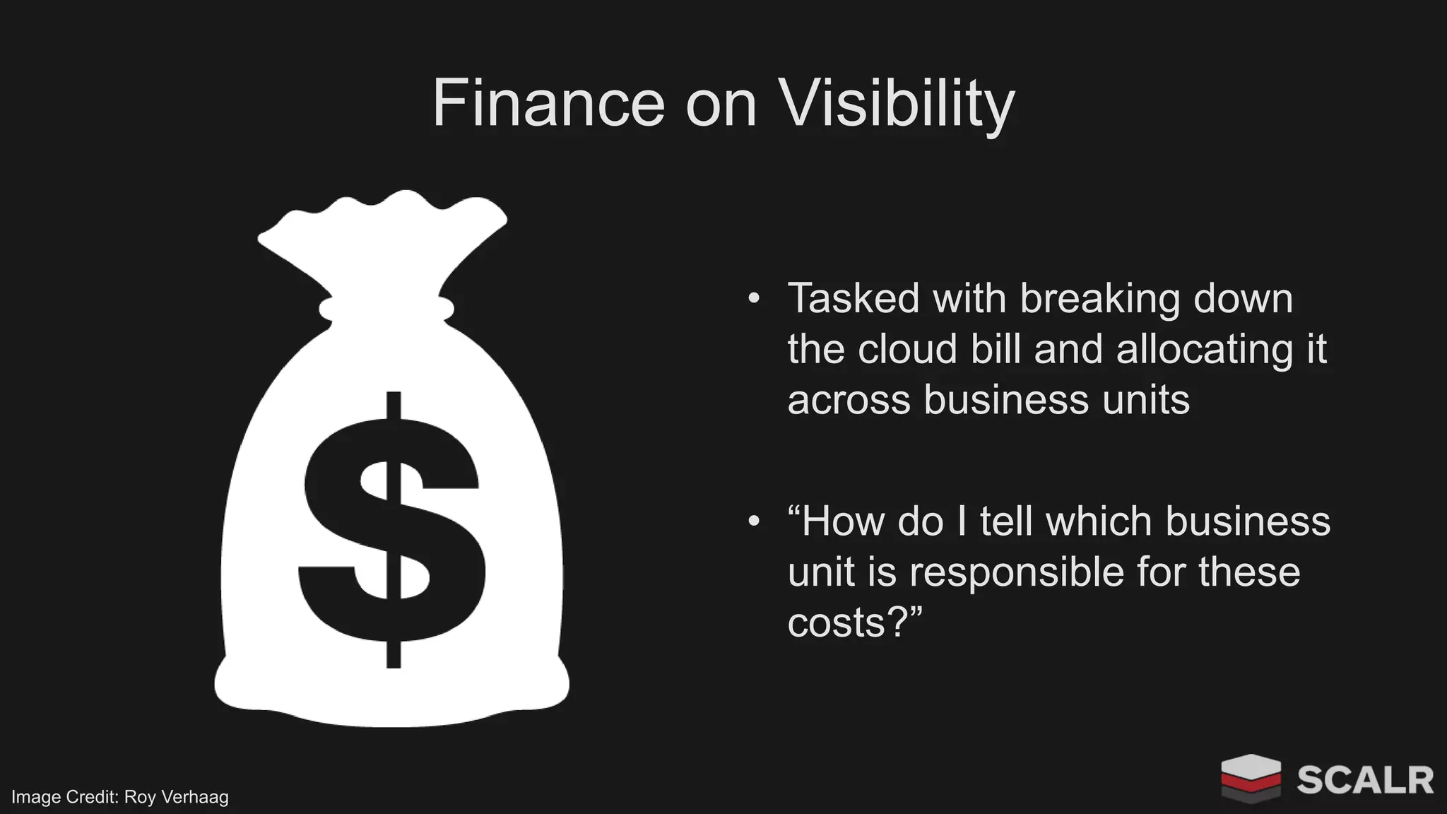 Finance on Visibility
• Tasked with breaking down
the cloud bill and allocating it
across business units
• “How do I tell which business
unit is responsible for these
costs?”
Image Credit: Roy Verhaag
 