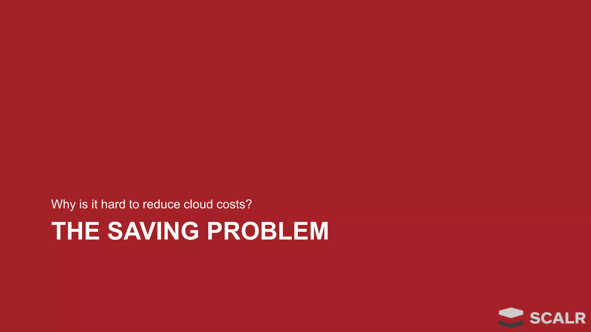 THE SAVING PROBLEM
Why is it hard to reduce cloud costs?
 