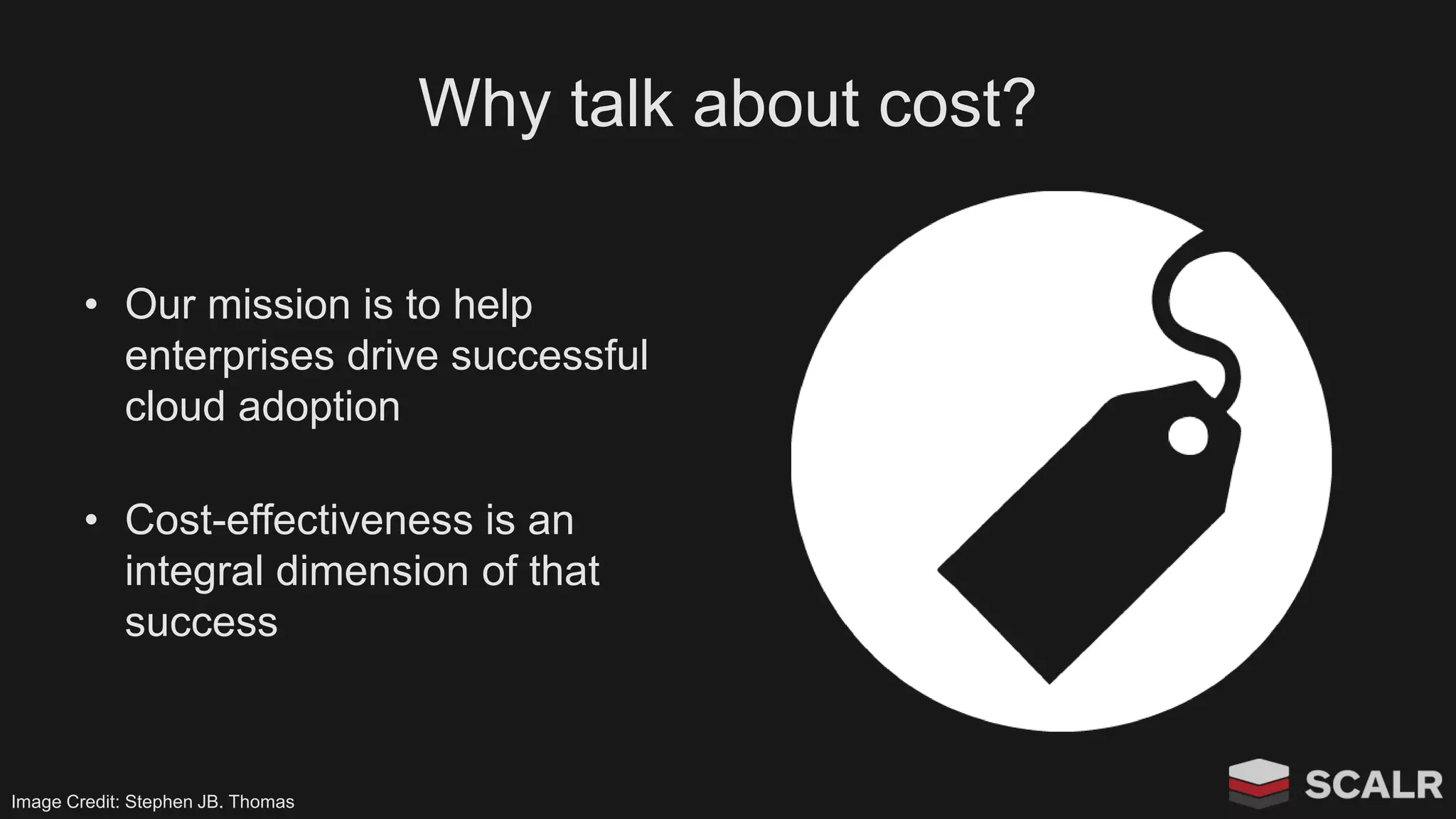 Why talk about cost?
• Our mission is to help
enterprises drive successful
cloud adoption
• Cost-effectiveness is an
integral dimension of that
success
Image Credit: Stephen JB. Thomas
 
