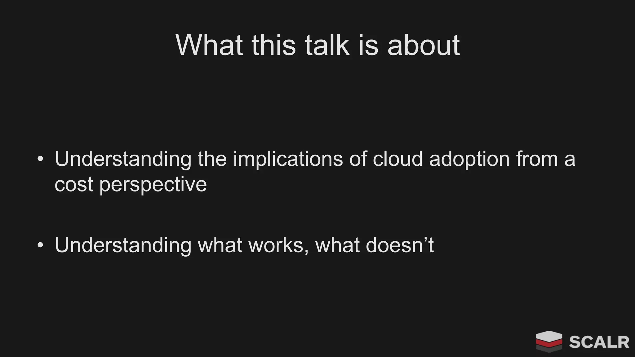 What this talk is about
• Understanding the implications of cloud adoption from a
cost perspective
• Understanding what works, what doesn’t
 