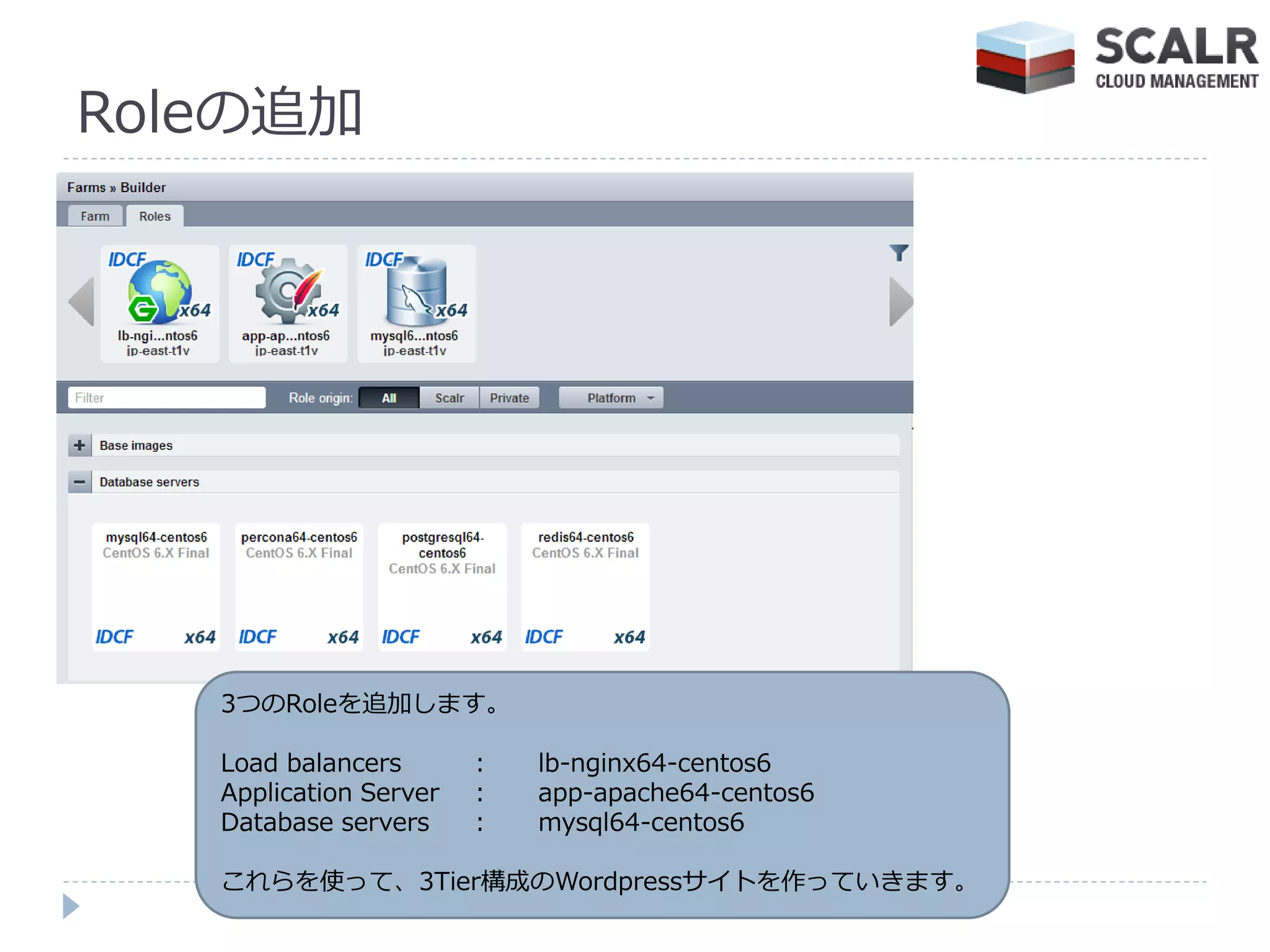 Roleの追加




   3つのRoleを追加します。

   Load balancers       :   lb-nginx64-centos6
   Application Server   :   app-apache64-centos6
   Database servers     :   mysql64-centos6

   これらを使って、3Tier構成のWordpressサ゗トを作っていきます。
 