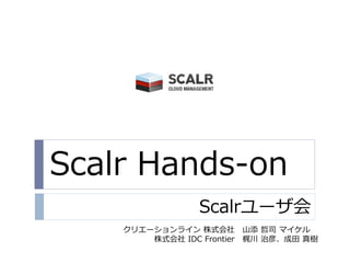 Scalr Hands-on
                  Scalrユーザ会
    クリエーションラ゗ン 株式会社         山添 哲司 マ゗ケル
        株式会社 IDC Frontier   梶川 治彦、成田 真樹
 