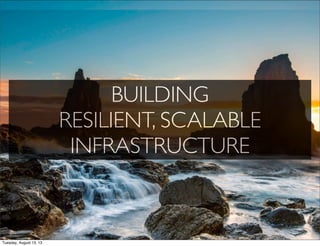 BUILDING
RESILIENT, SCALABLE
INFRASTRUCTURE
Tuesday, August 13, 13
 