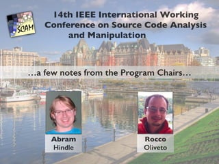 14th IEEE International Working 
Conference on Source Code Analysis 
and Manipulation 
…a few notes from the Program Chairs… 
Abram 
Hindle 
Rocco 
Oliveto 
 