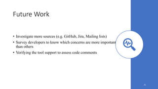 Future Work
• Investigate more sources (e.g. GitHub, Jira, Mailing lists)
• Survey developers to know which concerns are more important
than others
• Verifying the tool support to assess code comments
41
 