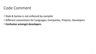 Code Comment
• Style & Syntax is not enforced by complier
• Different conventions for Languages, Companies, Projects, Developers
• Confusion amongst developers
3
 