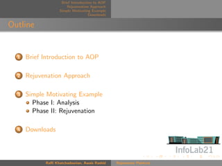 Brief Introduction to AOP
                       Rejuvenation Approach
                   Simple Motivating Example
                                    Downloads


Outline


  1   Brief Introduction to AOP

  2   Rejuvenation Approach

  3   Simple Motivating Example
        Phase I: Analysis
        Phase II: Rejuvenation

  4   Downloads



            Raﬃ Khatchadourian, Awais Rashid    Rejuvenate Pointcut
 