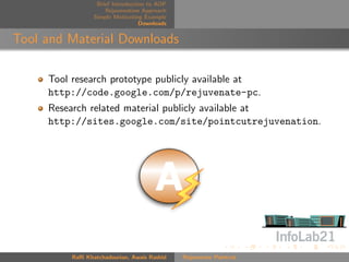 Brief Introduction to AOP
                     Rejuvenation Approach
                 Simple Motivating Example
                                  Downloads


Tool and Material Downloads

     Tool research prototype publicly available at
     http://code.google.com/p/rejuvenate-pc.
     Research related material publicly available at
     http://sites.google.com/site/pointcutrejuvenation.




          Raﬃ Khatchadourian, Awais Rashid    Rejuvenate Pointcut
 