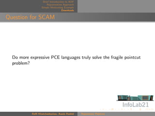 Brief Introduction to AOP
                       Rejuvenation Approach
                   Simple Motivating Example
                                    Downloads


Question for SCAM




  Do more expressive PCE languages truly solve the fragile pointcut
  problem?




            Raﬃ Khatchadourian, Awais Rashid    Rejuvenate Pointcut
 
