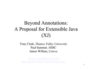 1 Beyond Annotations:A Proposal for Extensible Java(XJ) Tony Clark, Thames Valley University Paul Sammut, HSBC James Willans, Ceteva tony.clark@tvu.ac.uk www.ceteva.com/home/tony.html 