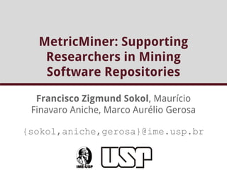 MetricMiner: Supporting 
Researchers in Mining 
Software Repositories 
Francisco Zigmund Sokol, Maurício 
Finavaro Aniche, Marco Aurélio Gerosa 
{sokol,aniche,gerosa}@ime.usp.br 
 