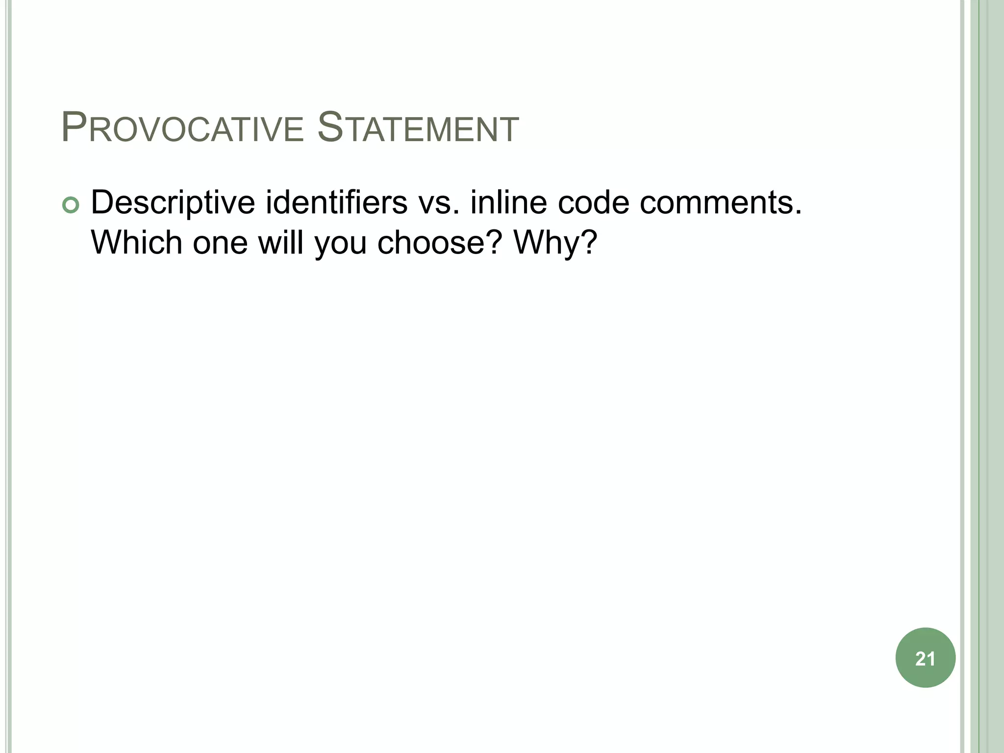 PROVOCATIVE STATEMENT
 Descriptive identifiers vs. inline code comments.
Which one will you choose? Why?
21
 