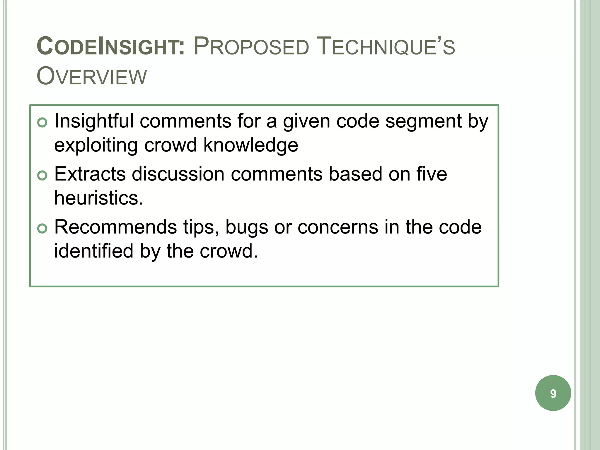 CODEINSIGHT: PROPOSED TECHNIQUE’S
OVERVIEW
 Insightful comments for a given code segment by
exploiting crowd knowledge
 Extracts discussion comments based on five
heuristics.
 Recommends tips, bugs or concerns in the code
identified by the crowd.
9
 
