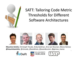 SATT:	Tailoring	Code	Metric	
Thresholds	for	Different	
Software	Architectures
1
Maurício Aniche,	Christoph	Treude,	Andy	Zaidman,	Arie van	Deursen,	Marco	Gerosa
@mauricioaniche,	@ctreude,	@azaidman,	@avandeursen,	@gerosa_marco
 