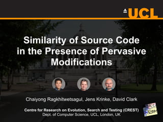 Similarity of Source Code 
in the Presence of Pervasive
Modifications
Chaiyong Ragkhitwetsagul, Jens Krinke, David Clark
Centre for Research on Evolution, Search and Testing (CREST)
Dept. of Computer Science, UCL, London, UK
 