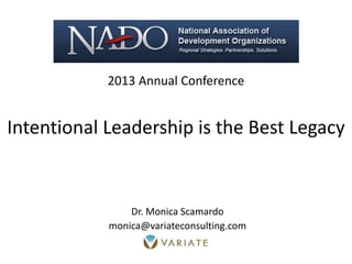 2013 Annual Conference
Intentional Leadership is the Best Legacy
Dr. Monica Scamardo
monica@variateconsulting.com
 