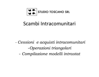 Scambi Intracomunitari


- Cessioni e acquisti intracomunitari
       -Operazioni triangolari
  - Compilazione modelli intrastat
 