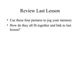 Review Last Lesson
• Use these four pictures to jog your memory
• How do they all fit together and link to last
  lesson?
 