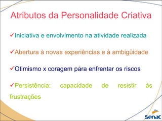 Atributos da Personalidade Criativa
Iniciativa e envolvimento na atividade realizada
Abertura à novas experiências e à ambigüidade
Otimismo x coragem para enfrentar os riscos
Persistência: capacidade de resistir às
frustrações
.
 