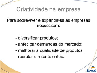 Criatividade na empresa
Para sobreviver e expandir-se as empresas
necessitam:
- diversificar produtos;
- antecipar demandas do mercado;
- melhorar a qualidade de produtos;
- recrutar e reter talentos.
 