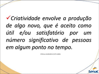 Criatividade envolve a produção
de algo novo, que é aceito como
útil e/ou satisfatório por um
número significativo de pessoas
em algum ponto no tempo.
STEIN em ALENCAR & FLEITH (2003)
 