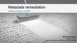 Metadata remediation
Marina Georgieva
March 19, 2019
Special Collections and Archives Division Meeting
Updates, procedures, workflow
 