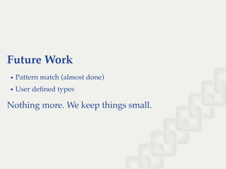 Future Work
Pattern match (almost done)
User deﬁned types
Nothing more. We keep things small.
 